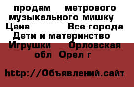 продам 1,5метрового музыкального мишку › Цена ­ 2 500 - Все города Дети и материнство » Игрушки   . Орловская обл.,Орел г.